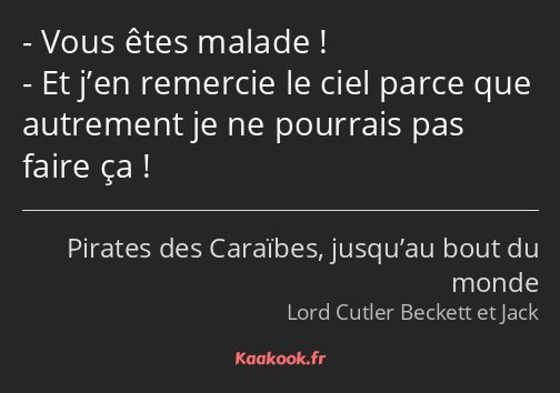 Vous êtes malade ! Et j’en remercie le ciel parce que autrement je ne pourrais pas faire ça !