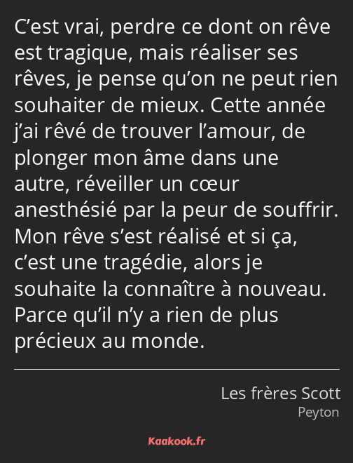 C’est vrai, perdre ce dont on rêve est tragique, mais réaliser ses rêves, je pense qu’on ne peut…