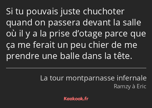 Si tu pouvais juste chuchoter quand on passera devant la salle où il y a la prise d’otage parce que…