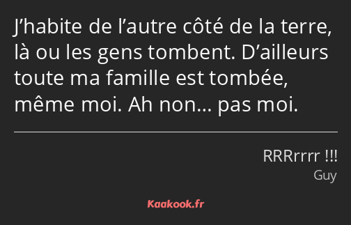 J’habite de l’autre côté de la terre, là ou les gens tombent. D’ailleurs toute ma famille est…