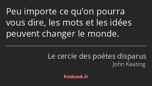 Peu importe ce qu’on pourra vous dire, les mots et les idées peuvent changer le monde.