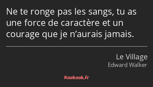 Ne te ronge pas les sangs, tu as une force de caractère et un courage que je n’aurais jamais.