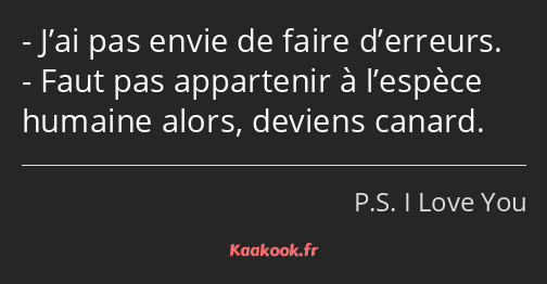 J’ai pas envie de faire d’erreurs. Faut pas appartenir à l’espèce humaine alors, deviens canard.