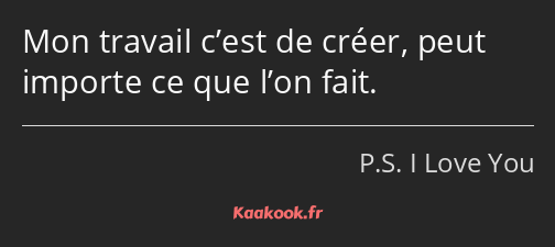 Mon travail c’est de créer, peut importe ce que l’on fait.