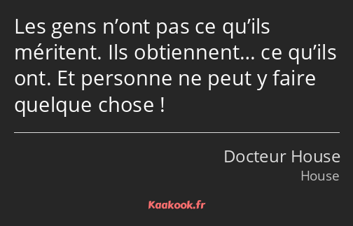 Les gens n’ont pas ce qu’ils méritent. Ils obtiennent… ce qu’ils ont. Et personne ne peut y faire…