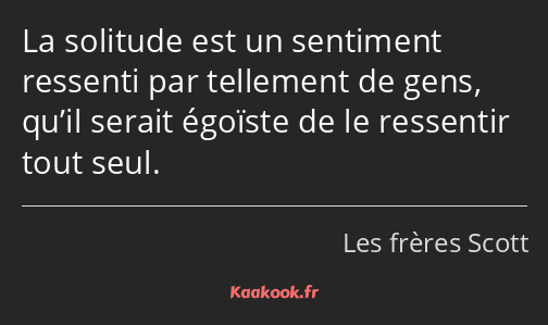 La solitude est un sentiment ressenti par tellement de gens, qu’il serait égoïste de le ressentir…