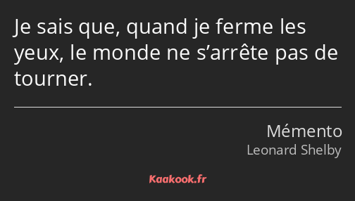 Je sais que, quand je ferme les yeux, le monde ne s’arrête pas de tourner.