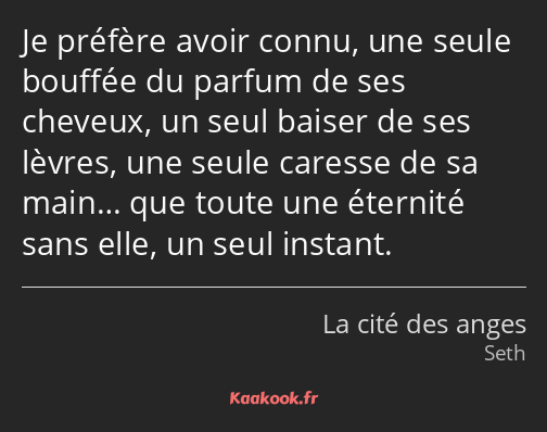 Je préfère avoir connu, une seule bouffée du parfum de ses cheveux, un seul baiser de ses lèvres…