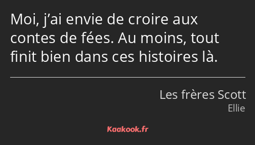 Moi, j’ai envie de croire aux contes de fées. Au moins, tout finit bien dans ces histoires là.