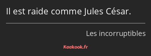 Il est raide comme Jules César.