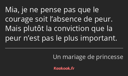 Mia, je ne pense pas que le courage soit l’absence de peur. Mais plutôt la conviction que la peur…