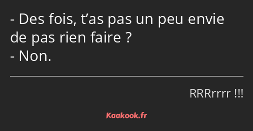 Des fois, t’as pas un peu envie de pas rien faire ? Non.