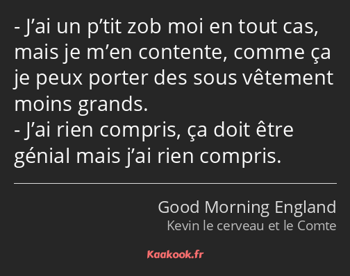 J’ai un p’tit zob moi en tout cas, mais je m’en contente, comme ça je peux porter des sous vêtement…