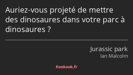 Auriez-vous projeté de mettre des dinosaures dans votre parc à dinosaures ?