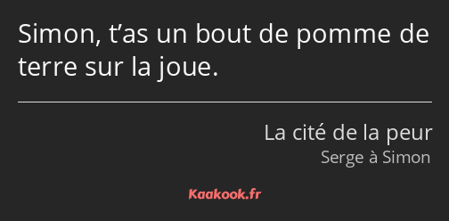 Simon, t’as un bout de pomme de terre sur la joue.