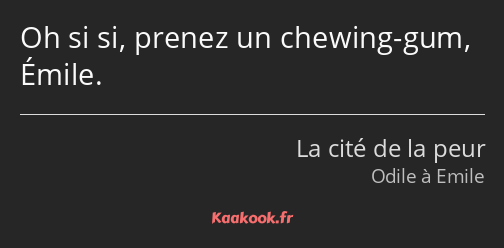 Oh si si, prenez un chewing-gum, Émile.