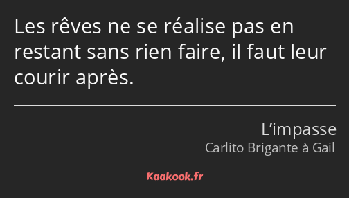 Les rêves ne se réalise pas en restant sans rien faire, il faut leur courir après.