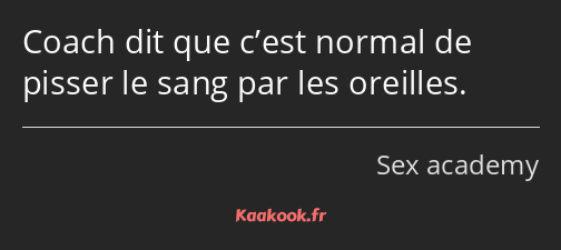 Coach dit que c’est normal de pisser le sang par les oreilles.