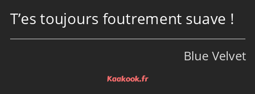 T’es toujours foutrement suave !