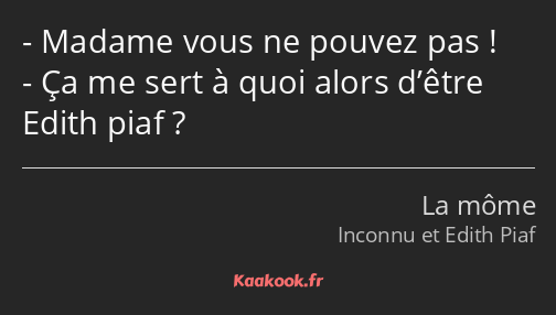 Madame vous ne pouvez pas ! Ça me sert à quoi alors d’être Edith piaf ?