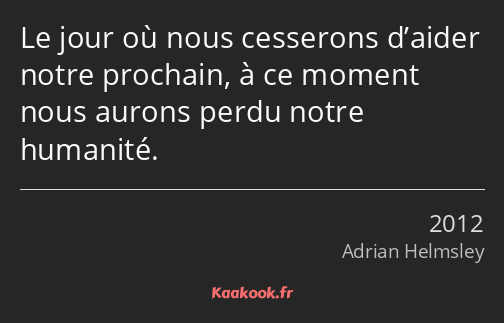 Le jour où nous cesserons d’aider notre prochain, à ce moment nous aurons perdu notre humanité.