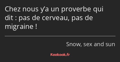 Chez nous y’a un proverbe qui dit : pas de cerveau, pas de migraine !