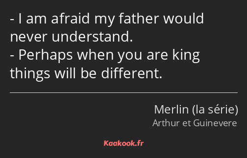 I am afraid my father would never understand. Perhaps when you are king things will be different.