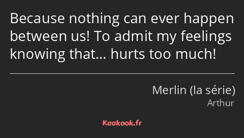 Because nothing can ever happen between us! To admit my feelings knowing that… hurts too much!