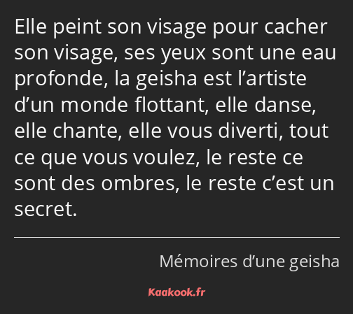 Elle peint son visage pour cacher son visage, ses yeux sont une eau profonde, la geisha est…