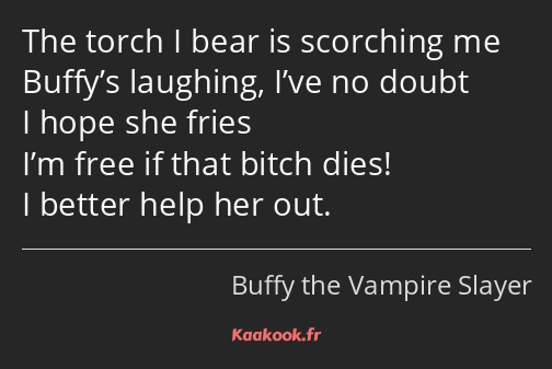 The torch I bear is scorching me Buffy’s laughing, I’ve no doubt I hope she fries I’m free if that…