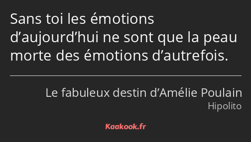 Sans toi les émotions d’aujourd’hui ne sont que la peau morte des émotions d’autrefois.