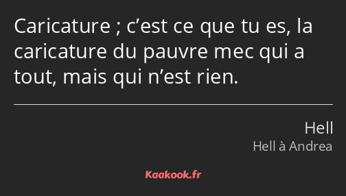 Caricature ; c’est ce que tu es, la caricature du pauvre mec qui a tout, mais qui n’est rien.