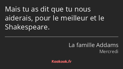 Mais tu as dit que tu nous aiderais, pour le meilleur et le Shakespeare.