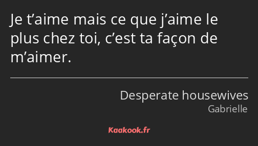 Je t’aime mais ce que j’aime le plus chez toi, c’est ta façon de m’aimer.