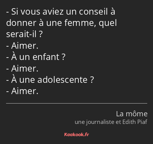 Si vous aviez un conseil à donner à une femme, quel serait-il ? Aimer. À un enfant ? Aimer. À une…