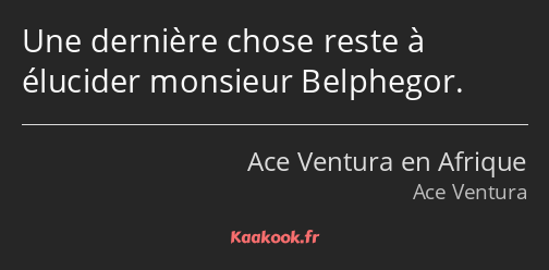 Une dernière chose reste à élucider monsieur Belphegor.