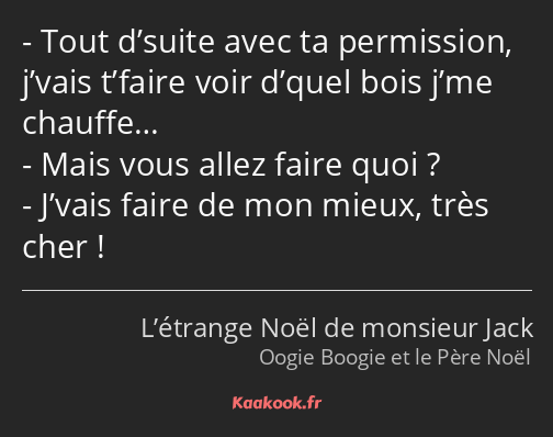 Tout d’suite avec ta permission, j’vais t’faire voir d’quel bois j’me chauffe… Mais vous allez…