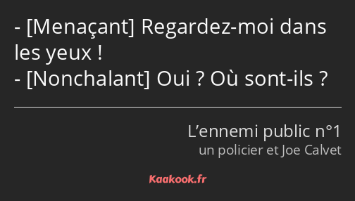  Regardez-moi dans les yeux ! Oui ? Où sont-ils ?