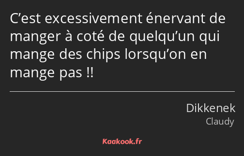 C’est excessivement énervant de manger à coté de quelqu’un qui mange des chips lorsqu’on en mange…