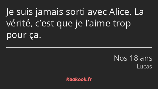 Je suis jamais sorti avec Alice. La vérité, c’est que je l’aime trop pour ça.