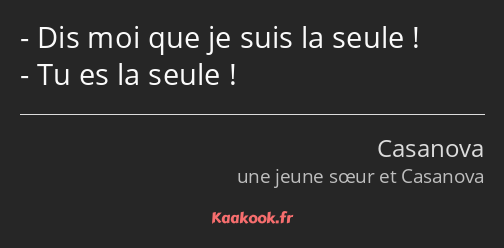 Dis moi que je suis la seule ! Tu es la seule !