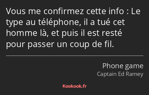 Vous me confirmez cette info : Le type au téléphone, il a tué cet homme là, et puis il est resté…