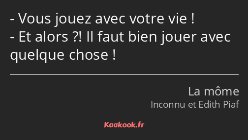 Vous jouez avec votre vie ! Et alors ?! Il faut bien jouer avec quelque chose !