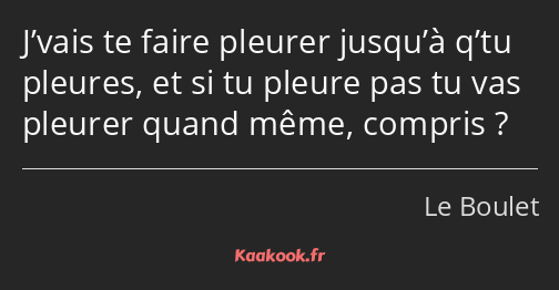 J’vais te faire pleurer jusqu’à q’tu pleures, et si tu pleure pas tu vas pleurer quand même…