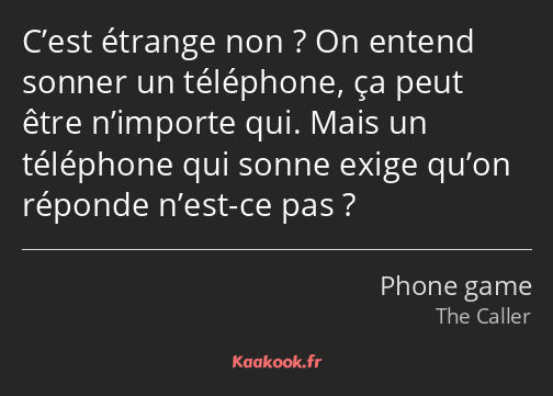 C’est étrange non ? On entend sonner un téléphone, ça peut être n’importe qui. Mais un téléphone…