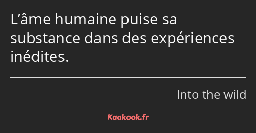 L’âme humaine puise sa substance dans des expériences inédites.