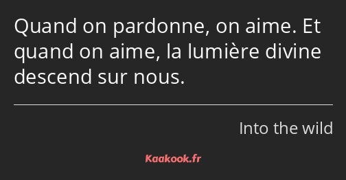 Quand on pardonne, on aime. Et quand on aime, la lumière divine descend sur nous.