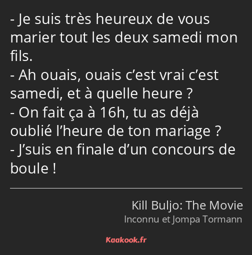 Je suis très heureux de vous marier tout les deux samedi mon fils. Ah ouais, ouais c’est vrai c’est…