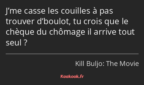 J’me casse les couilles à pas trouver d’boulot, tu crois que le chèque du chômage il arrive tout…