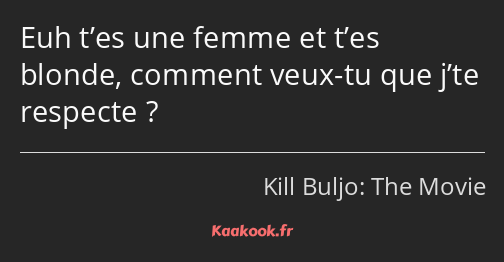 Euh t’es une femme et t’es blonde, comment veux-tu que j’te respecte ?